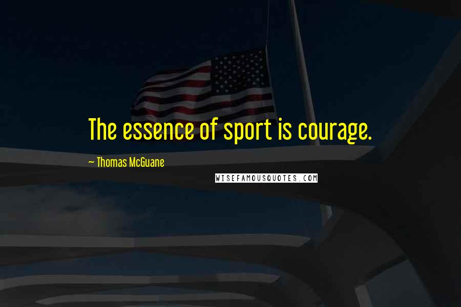 Thomas McGuane Quotes: The essence of sport is courage.