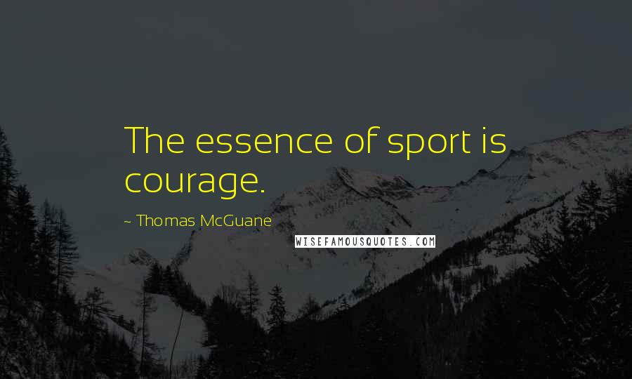 Thomas McGuane Quotes: The essence of sport is courage.