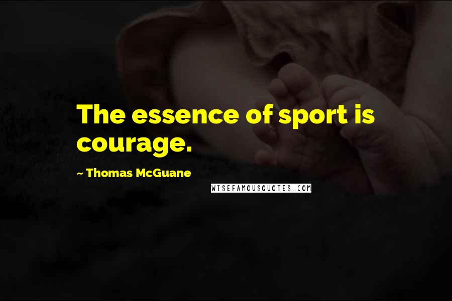 Thomas McGuane Quotes: The essence of sport is courage.