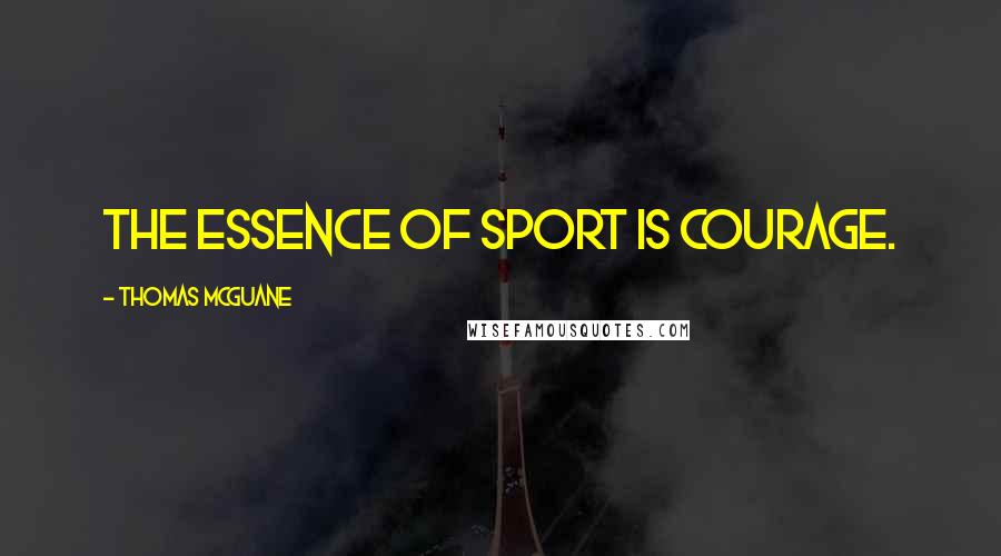 Thomas McGuane Quotes: The essence of sport is courage.