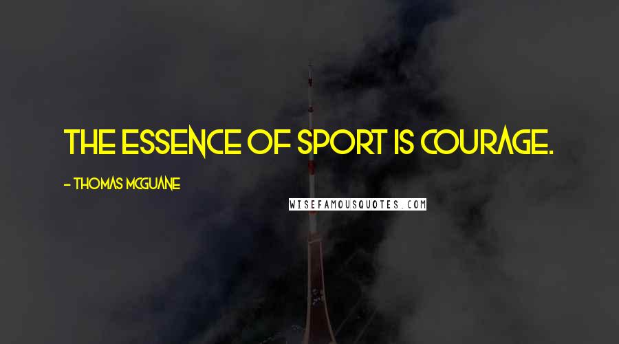Thomas McGuane Quotes: The essence of sport is courage.