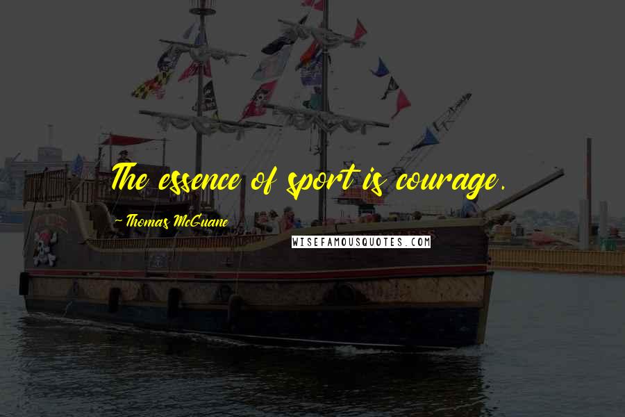 Thomas McGuane Quotes: The essence of sport is courage.