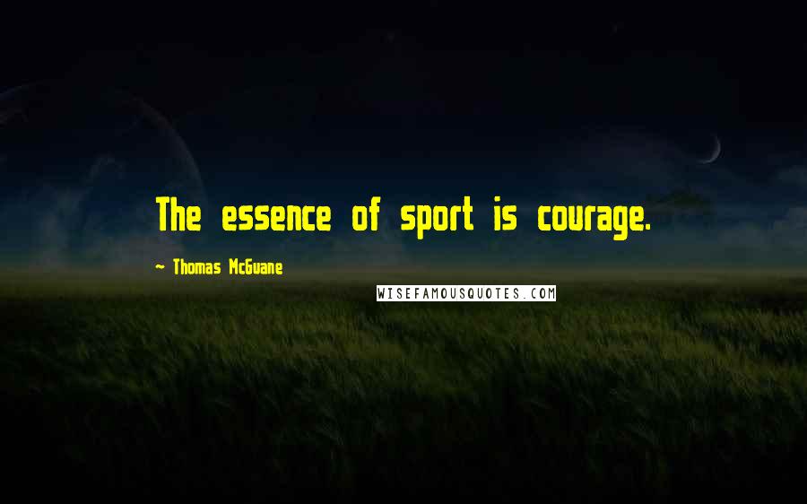 Thomas McGuane Quotes: The essence of sport is courage.