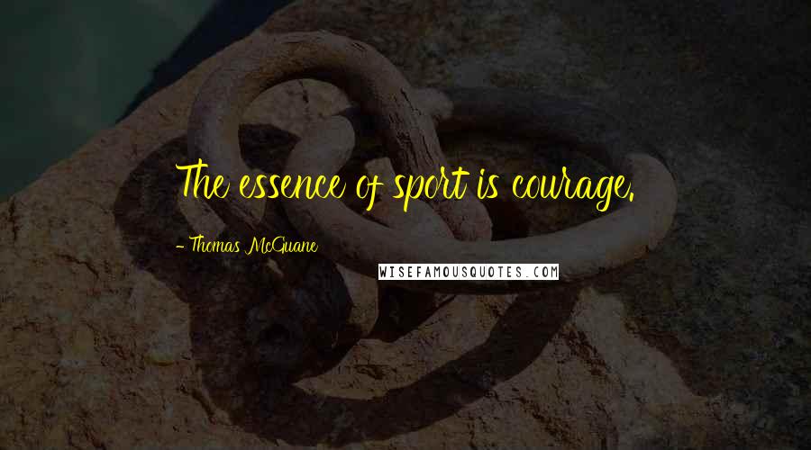 Thomas McGuane Quotes: The essence of sport is courage.