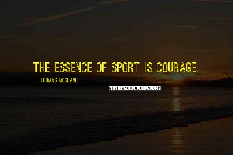 Thomas McGuane Quotes: The essence of sport is courage.