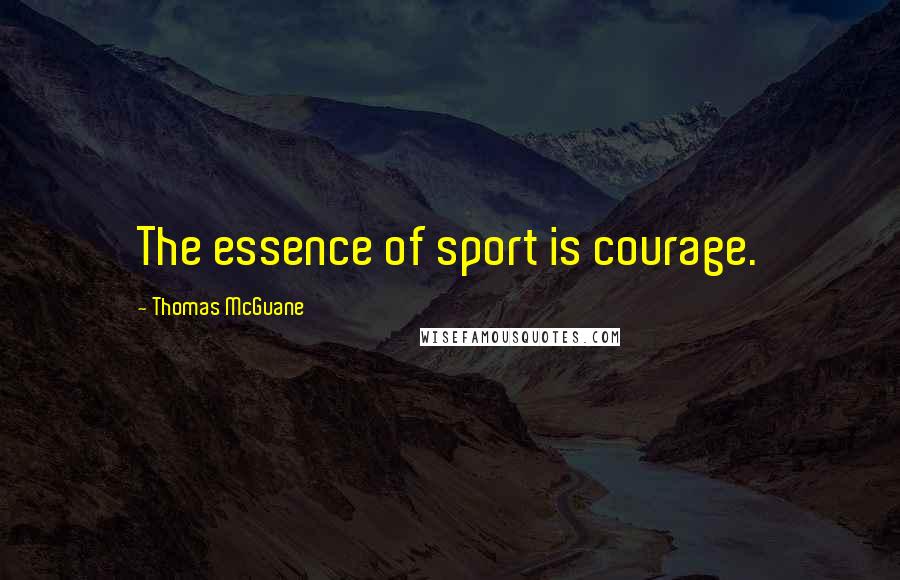 Thomas McGuane Quotes: The essence of sport is courage.