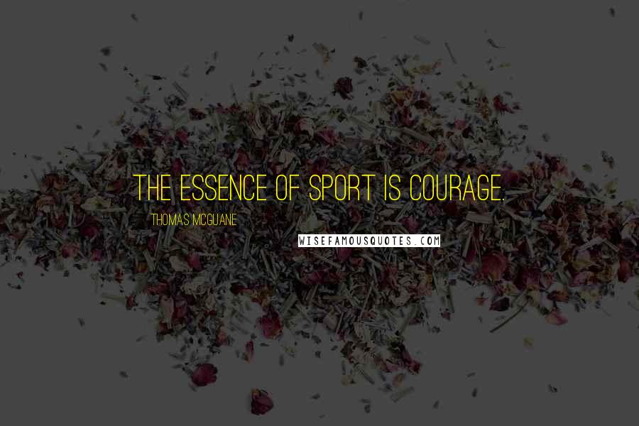 Thomas McGuane Quotes: The essence of sport is courage.