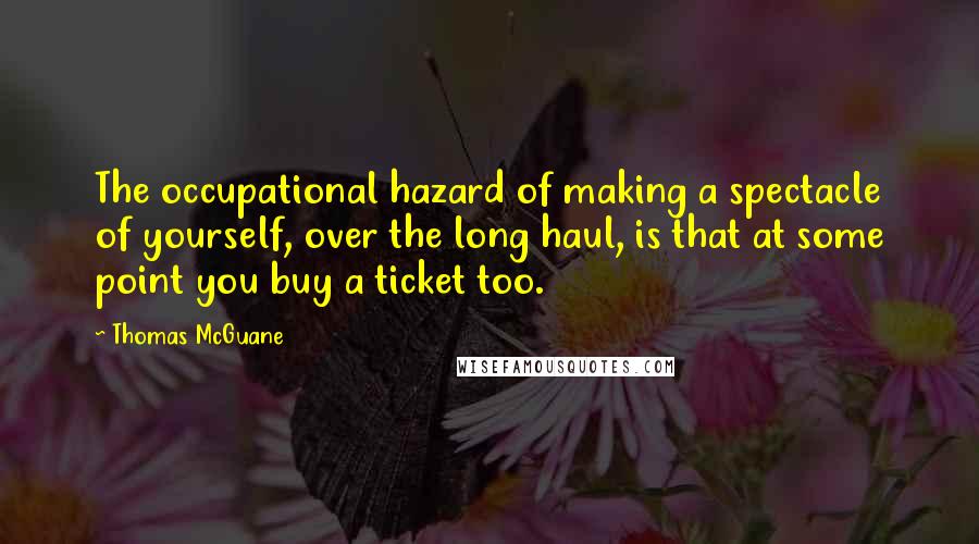 Thomas McGuane Quotes: The occupational hazard of making a spectacle of yourself, over the long haul, is that at some point you buy a ticket too.