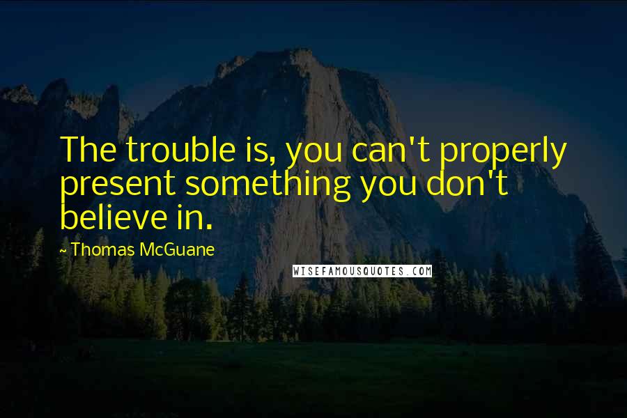 Thomas McGuane Quotes: The trouble is, you can't properly present something you don't believe in.