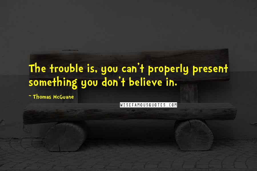 Thomas McGuane Quotes: The trouble is, you can't properly present something you don't believe in.