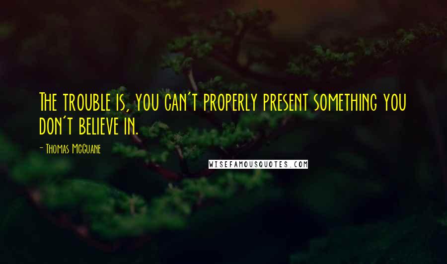 Thomas McGuane Quotes: The trouble is, you can't properly present something you don't believe in.