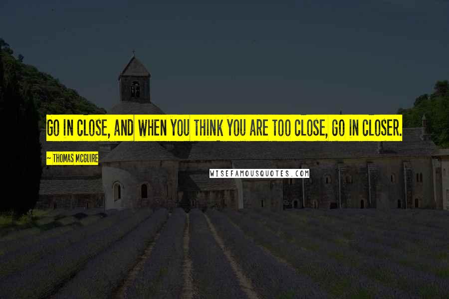 Thomas McGuire Quotes: Go in close, and when you think you are too close, go in closer.