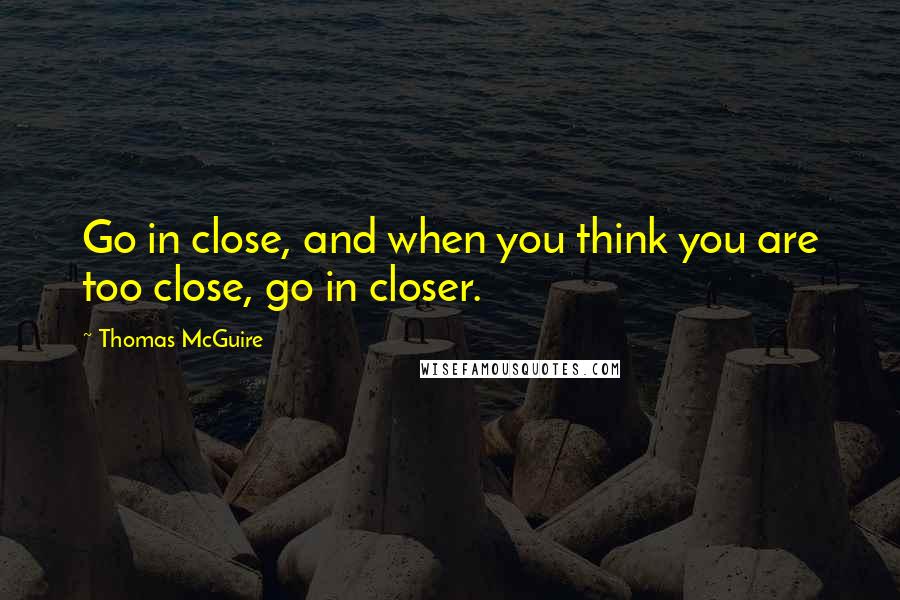 Thomas McGuire Quotes: Go in close, and when you think you are too close, go in closer.