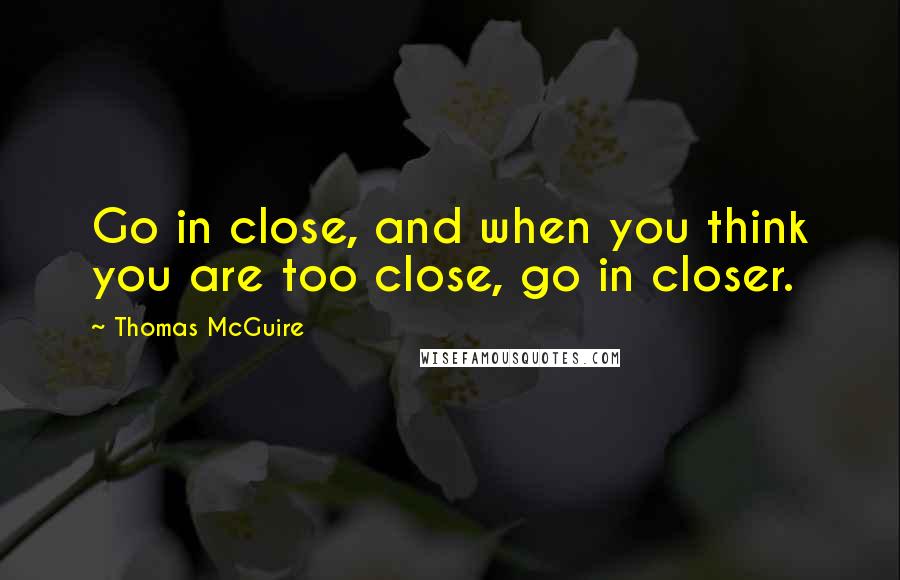 Thomas McGuire Quotes: Go in close, and when you think you are too close, go in closer.