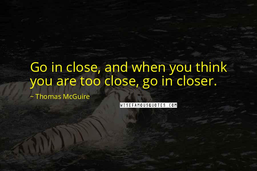 Thomas McGuire Quotes: Go in close, and when you think you are too close, go in closer.