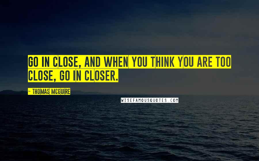 Thomas McGuire Quotes: Go in close, and when you think you are too close, go in closer.