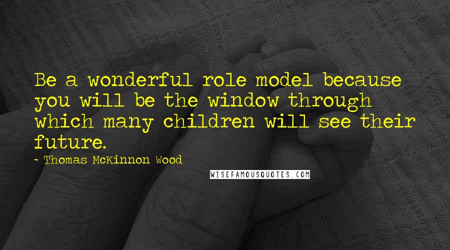 Thomas McKinnon Wood Quotes: Be a wonderful role model because you will be the window through which many children will see their future.