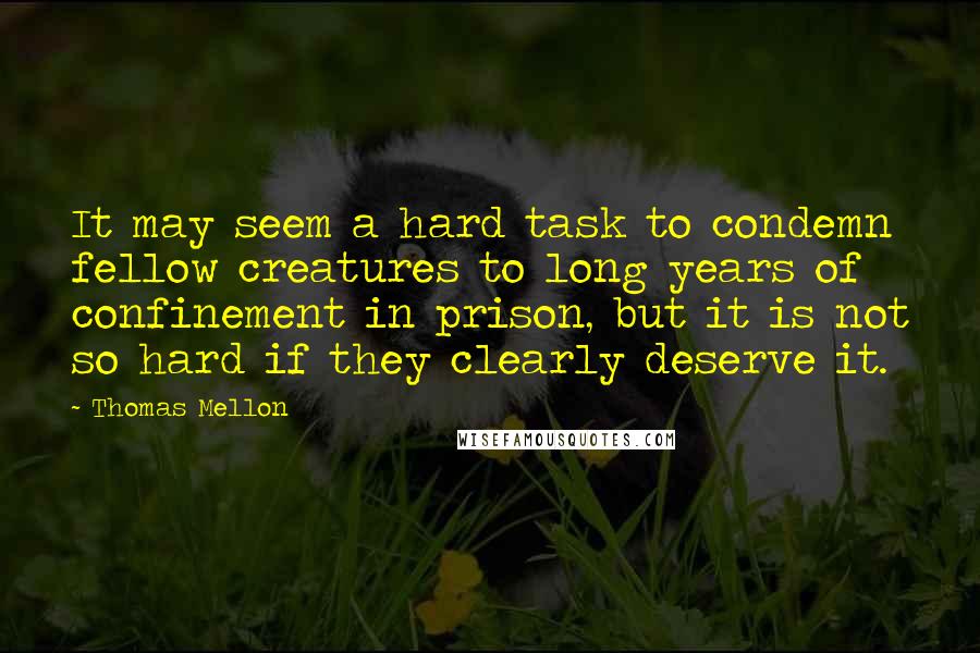 Thomas Mellon Quotes: It may seem a hard task to condemn fellow creatures to long years of confinement in prison, but it is not so hard if they clearly deserve it.