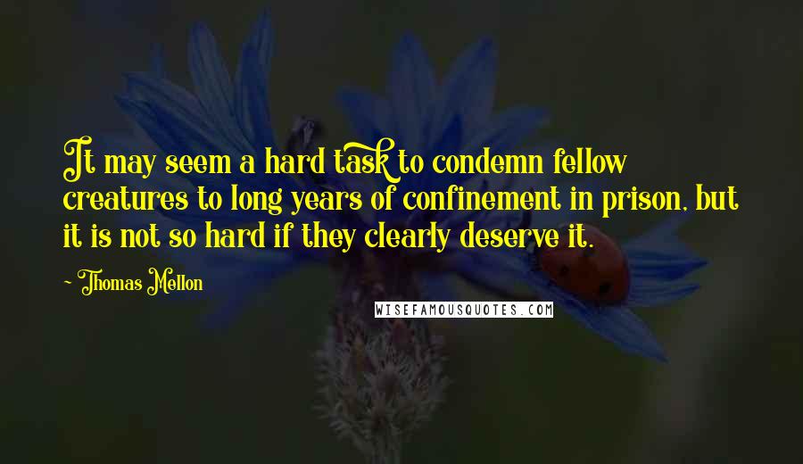 Thomas Mellon Quotes: It may seem a hard task to condemn fellow creatures to long years of confinement in prison, but it is not so hard if they clearly deserve it.