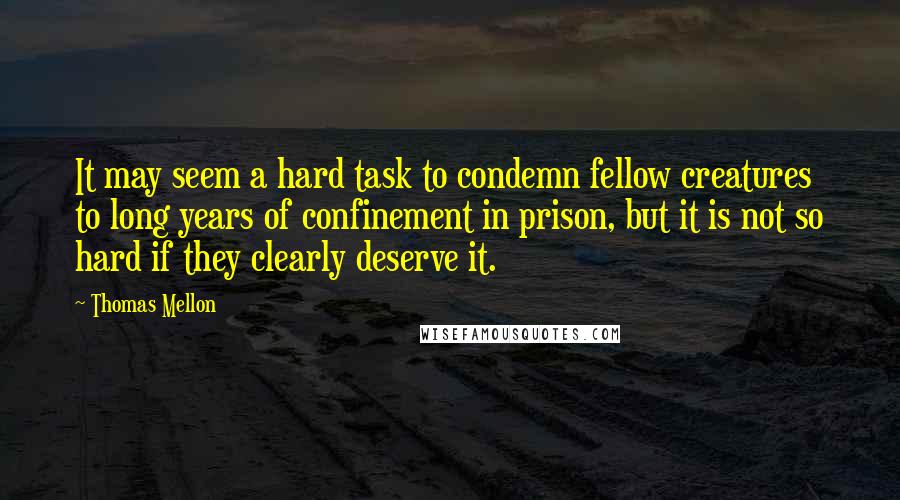 Thomas Mellon Quotes: It may seem a hard task to condemn fellow creatures to long years of confinement in prison, but it is not so hard if they clearly deserve it.