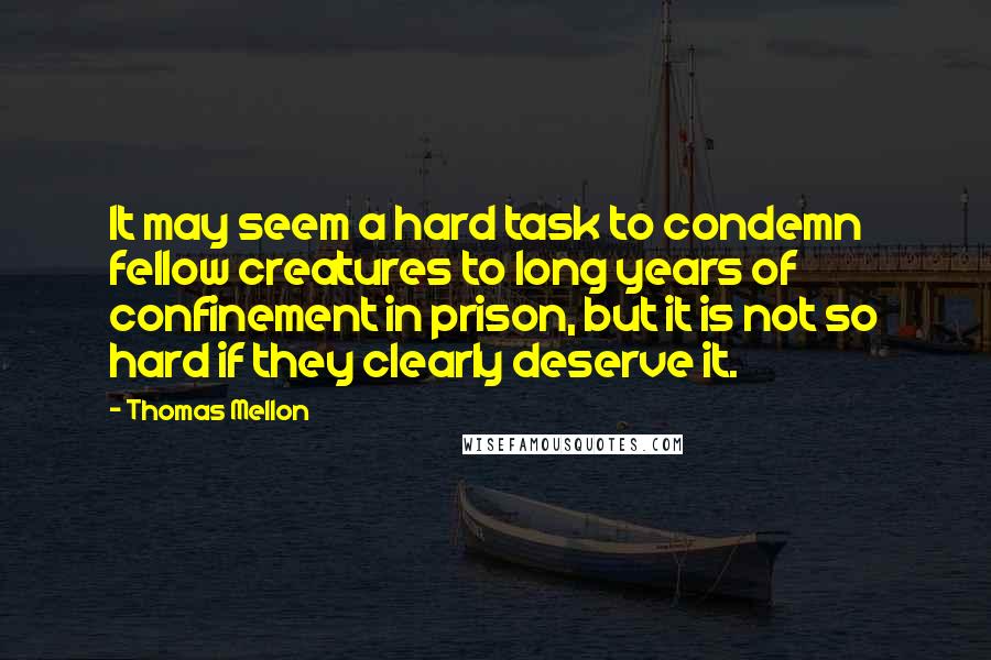 Thomas Mellon Quotes: It may seem a hard task to condemn fellow creatures to long years of confinement in prison, but it is not so hard if they clearly deserve it.