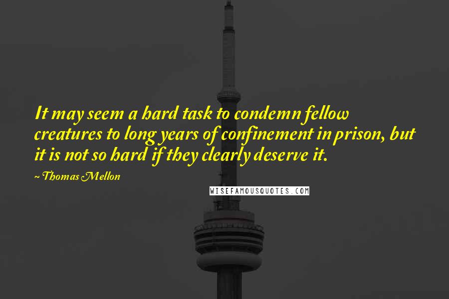 Thomas Mellon Quotes: It may seem a hard task to condemn fellow creatures to long years of confinement in prison, but it is not so hard if they clearly deserve it.