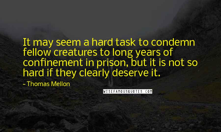 Thomas Mellon Quotes: It may seem a hard task to condemn fellow creatures to long years of confinement in prison, but it is not so hard if they clearly deserve it.