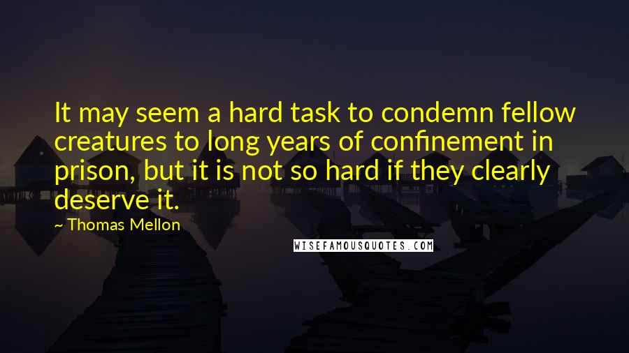 Thomas Mellon Quotes: It may seem a hard task to condemn fellow creatures to long years of confinement in prison, but it is not so hard if they clearly deserve it.