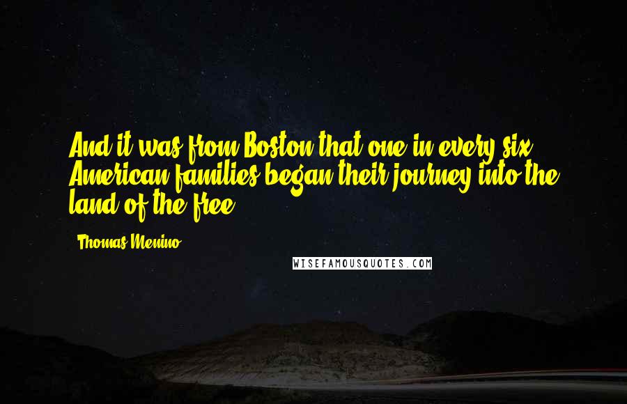 Thomas Menino Quotes: And it was from Boston that one in every six American families began their journey into the land of the free.