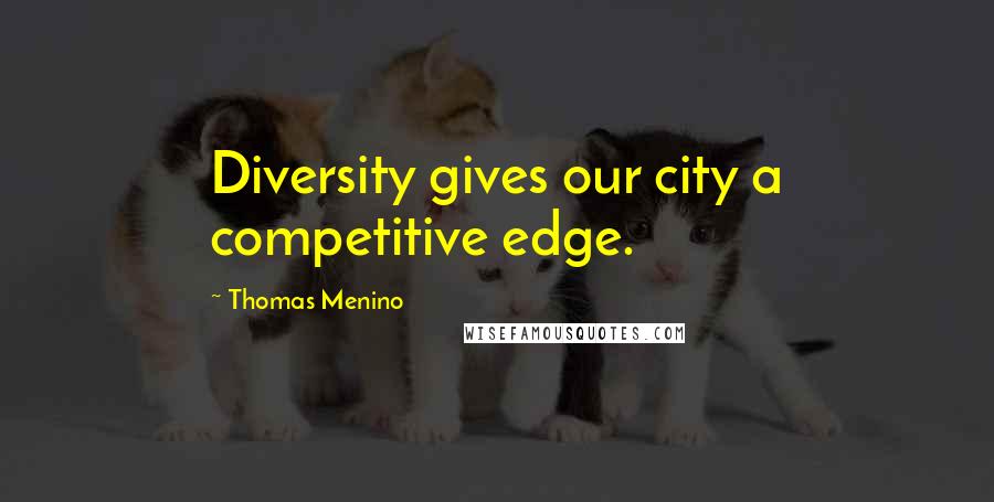 Thomas Menino Quotes: Diversity gives our city a competitive edge.