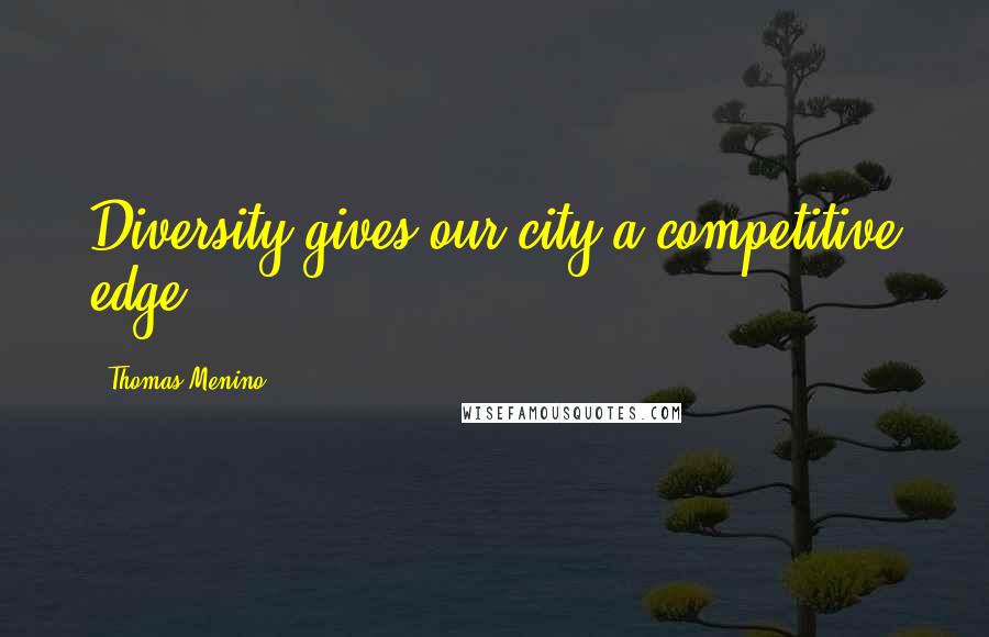 Thomas Menino Quotes: Diversity gives our city a competitive edge.