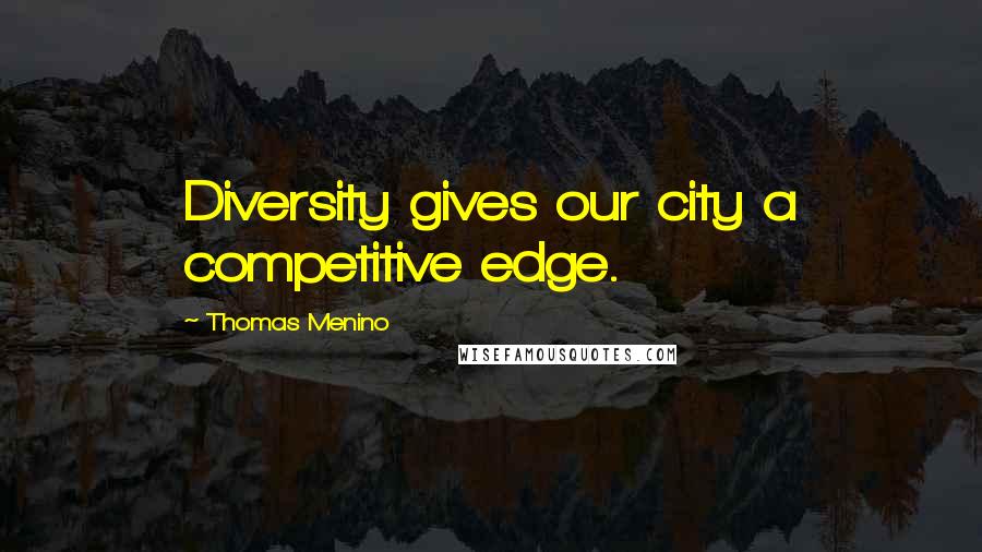 Thomas Menino Quotes: Diversity gives our city a competitive edge.