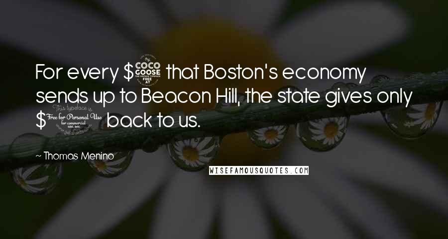 Thomas Menino Quotes: For every $5 that Boston's economy sends up to Beacon Hill, the state gives only $1 back to us.