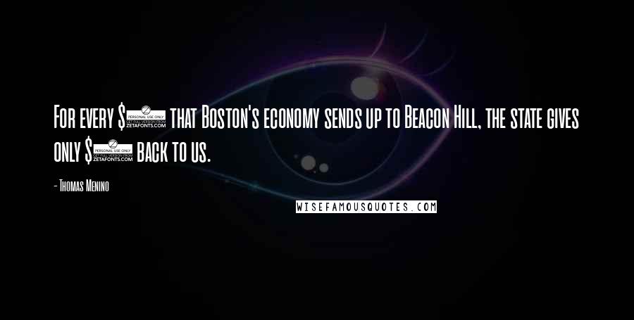 Thomas Menino Quotes: For every $5 that Boston's economy sends up to Beacon Hill, the state gives only $1 back to us.