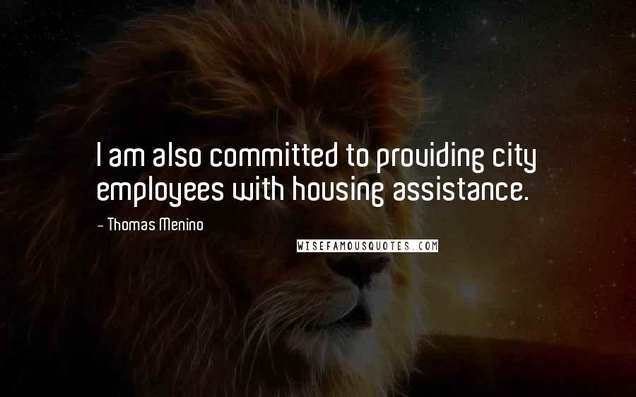 Thomas Menino Quotes: I am also committed to providing city employees with housing assistance.
