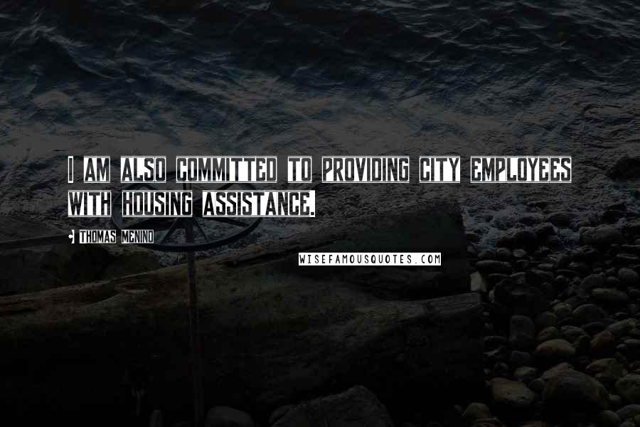 Thomas Menino Quotes: I am also committed to providing city employees with housing assistance.