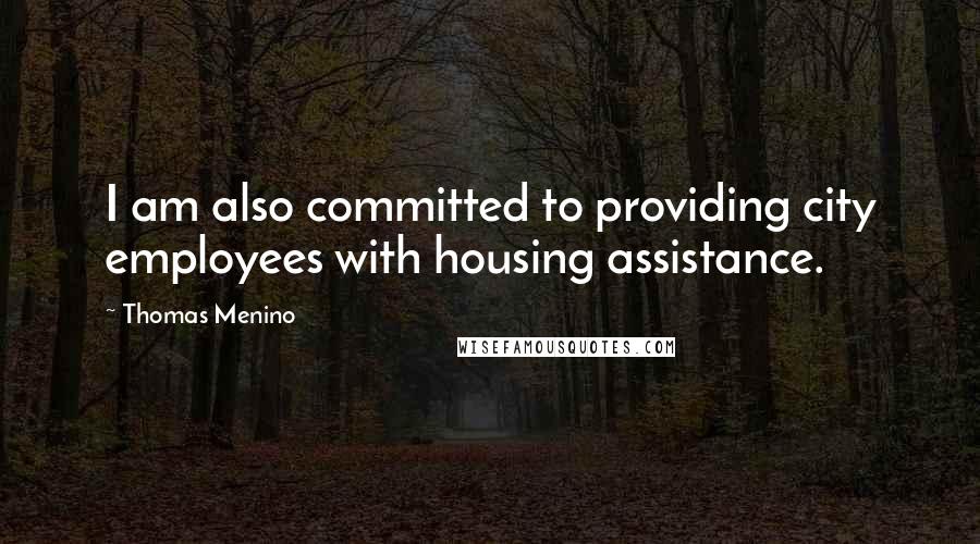 Thomas Menino Quotes: I am also committed to providing city employees with housing assistance.