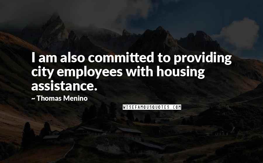 Thomas Menino Quotes: I am also committed to providing city employees with housing assistance.