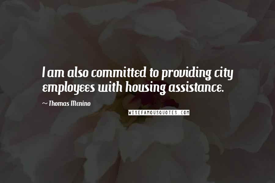 Thomas Menino Quotes: I am also committed to providing city employees with housing assistance.