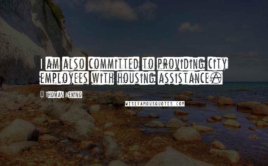 Thomas Menino Quotes: I am also committed to providing city employees with housing assistance.