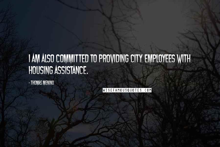 Thomas Menino Quotes: I am also committed to providing city employees with housing assistance.