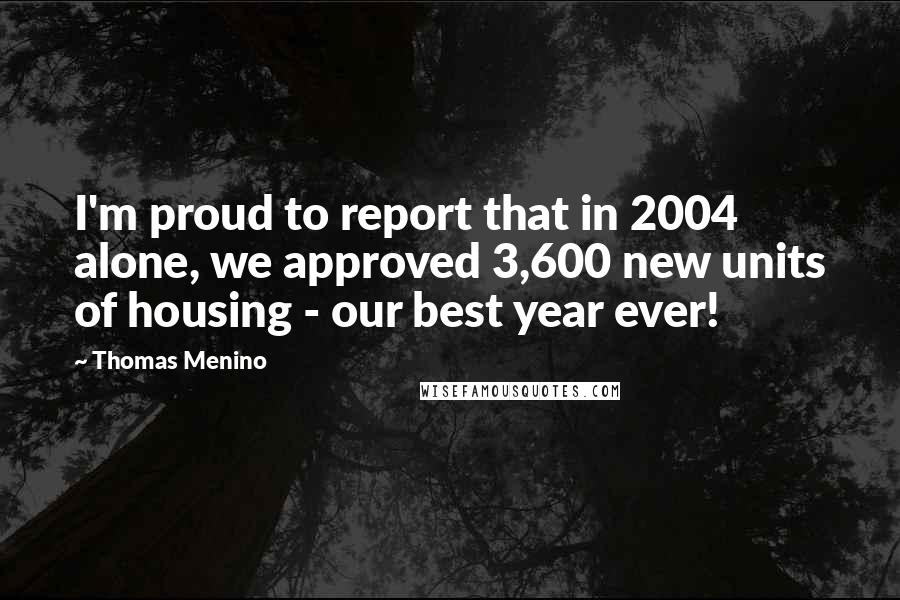 Thomas Menino Quotes: I'm proud to report that in 2004 alone, we approved 3,600 new units of housing - our best year ever!