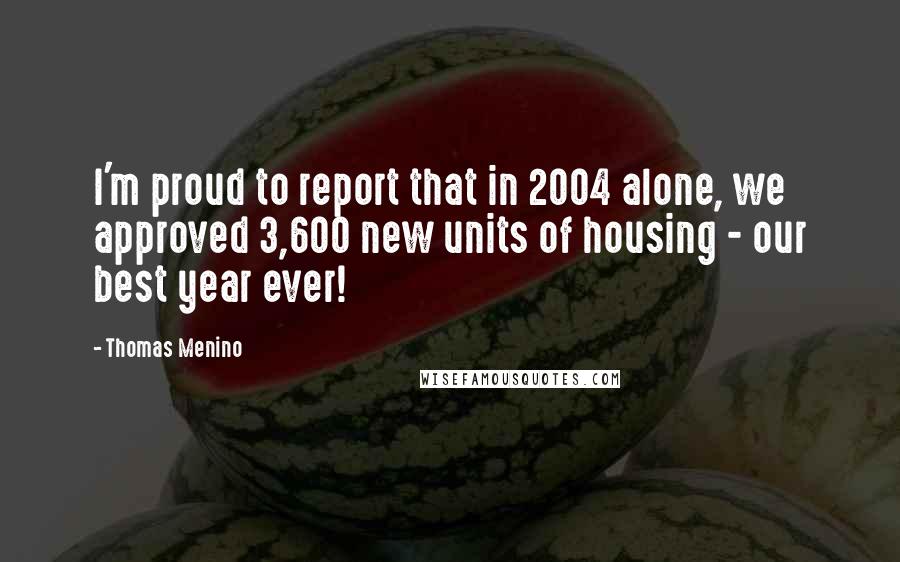 Thomas Menino Quotes: I'm proud to report that in 2004 alone, we approved 3,600 new units of housing - our best year ever!