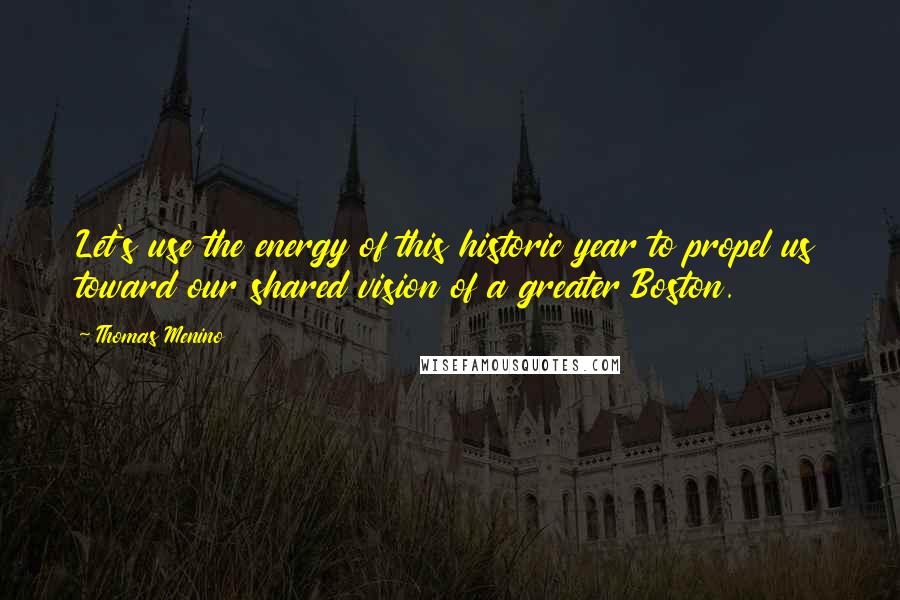 Thomas Menino Quotes: Let's use the energy of this historic year to propel us toward our shared vision of a greater Boston.
