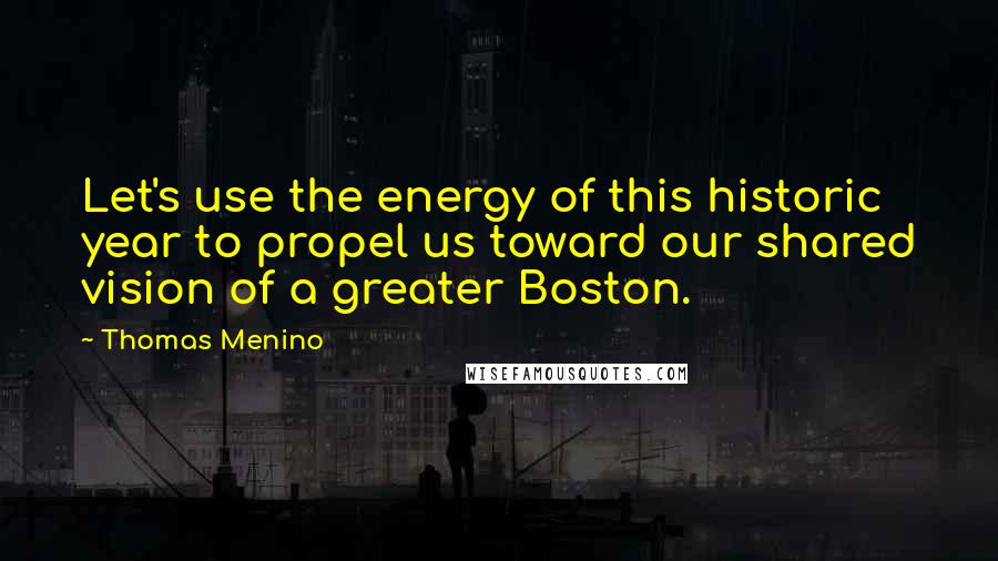 Thomas Menino Quotes: Let's use the energy of this historic year to propel us toward our shared vision of a greater Boston.