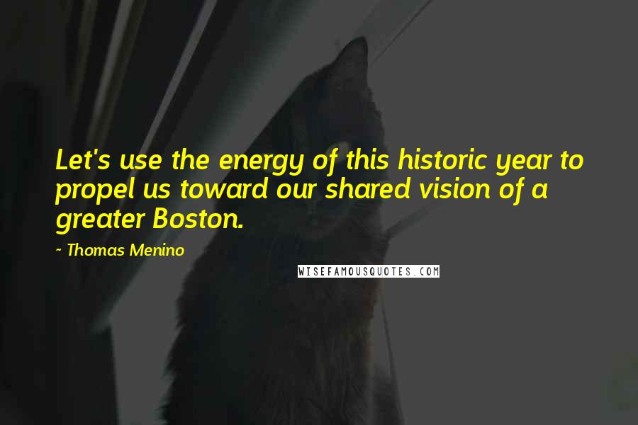 Thomas Menino Quotes: Let's use the energy of this historic year to propel us toward our shared vision of a greater Boston.
