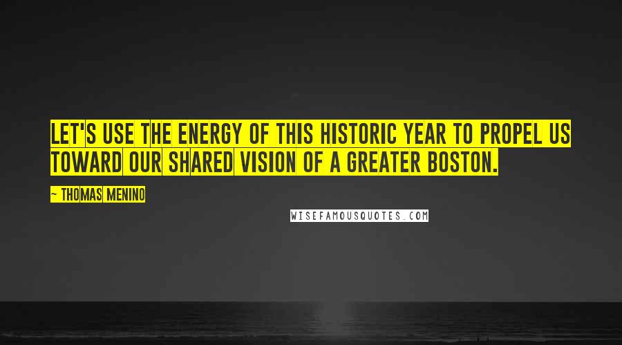 Thomas Menino Quotes: Let's use the energy of this historic year to propel us toward our shared vision of a greater Boston.
