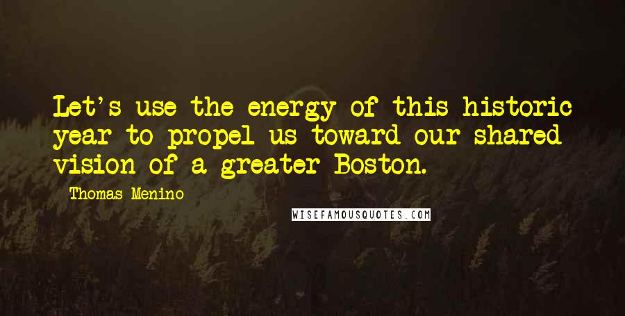 Thomas Menino Quotes: Let's use the energy of this historic year to propel us toward our shared vision of a greater Boston.