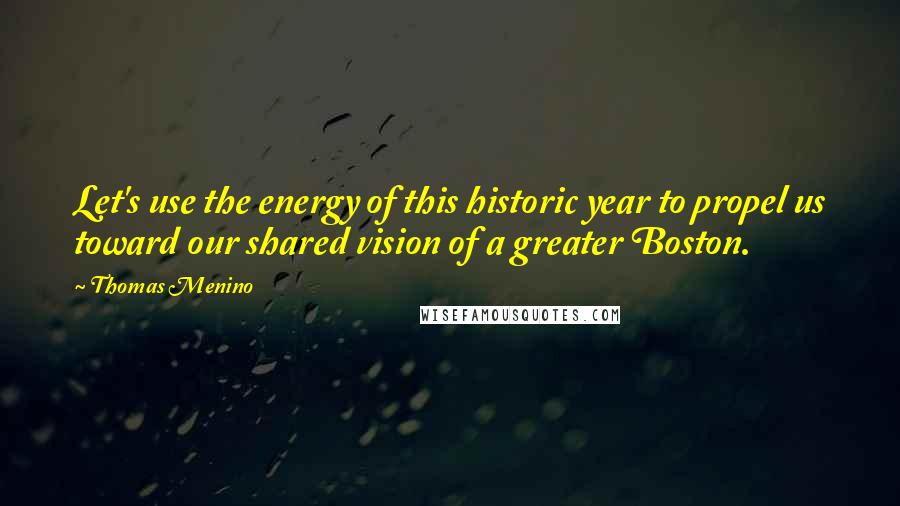 Thomas Menino Quotes: Let's use the energy of this historic year to propel us toward our shared vision of a greater Boston.