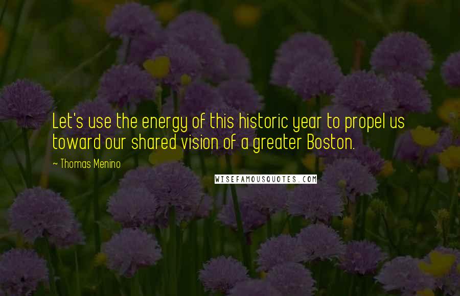 Thomas Menino Quotes: Let's use the energy of this historic year to propel us toward our shared vision of a greater Boston.